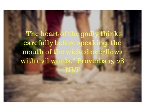 “The heart of the godly thinks carefully before speaking; the mouth of the wicked overflows with evil words.” Proverbs 15-28 NLT