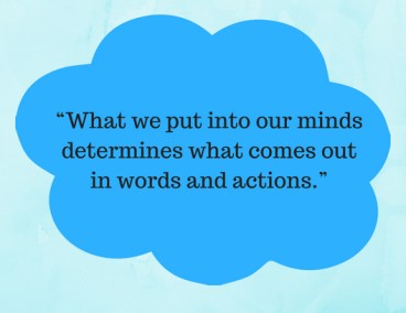 “What we put into our minds determines what comes out in words and actions.”