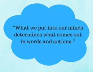 “What we put into our minds determines what comes out in words and actions.”
